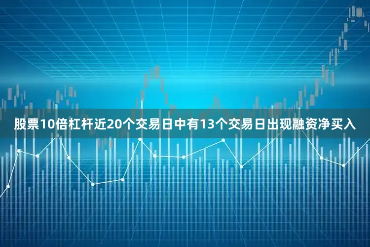 股票10倍杠杆近20个交易日中有13个交易日出现融资净买入