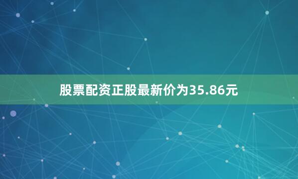 股票配资正股最新价为35.86元