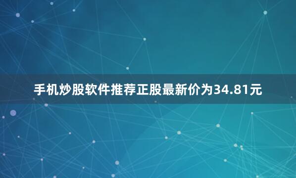 手机炒股软件推荐正股最新价为34.81元