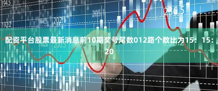 配资平台股票最新消息前10期奖号尾数012路个数比为15：15：20