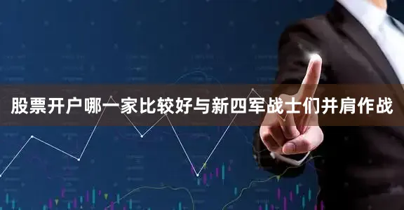 股票开户哪一家比较好与新四军战士们并肩作战