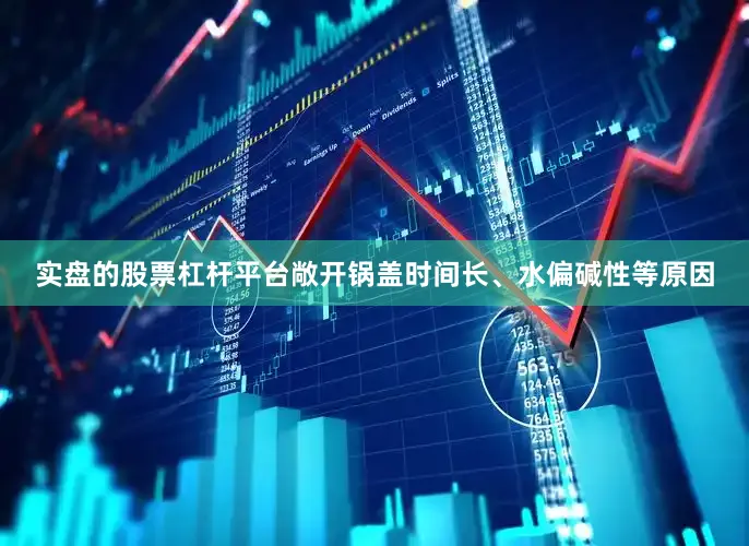 实盘的股票杠杆平台敞开锅盖时间长、水偏碱性等原因