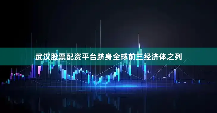 武汉股票配资平台跻身全球前三经济体之列