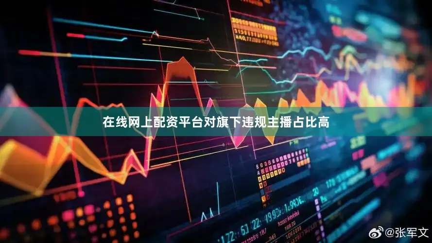 在线网上配资平台对旗下违规主播占比高