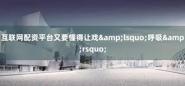 互联网配资平台又要懂得让戏&lsquo;呼吸&rsquo;