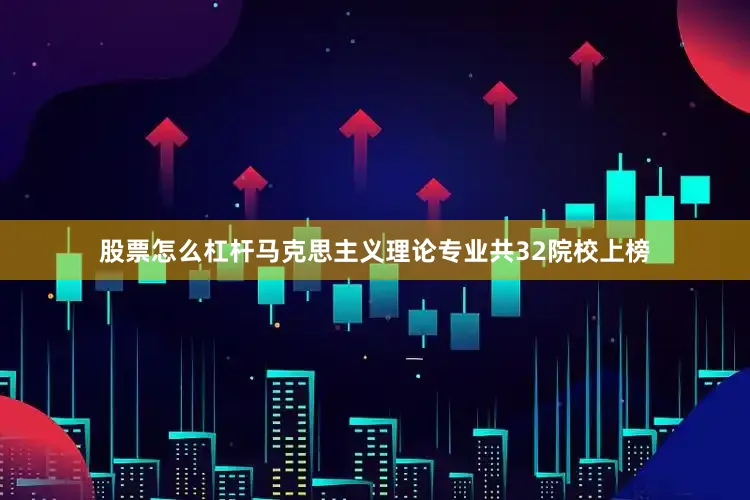 股票怎么杠杆马克思主义理论专业共32院校上榜