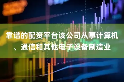 靠谱的配资平台该公司从事计算机、通信和其他电子设备制造业