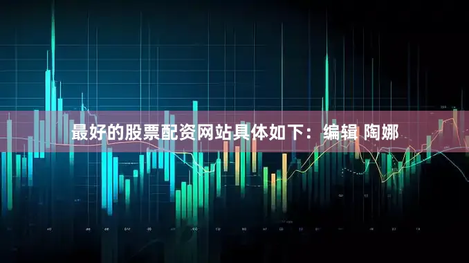 最好的股票配资网站具体如下：编辑 陶娜