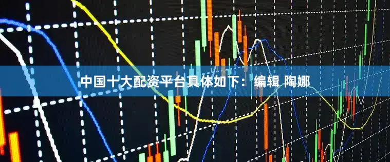中国十大配资平台具体如下：编辑 陶娜