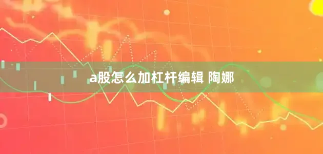 a股怎么加杠杆编辑 陶娜