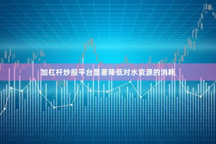 加杠杆炒股平台显著降低对水资源的消耗