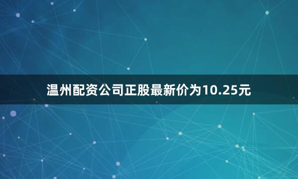 温州配资公司正股最新价为10.25元