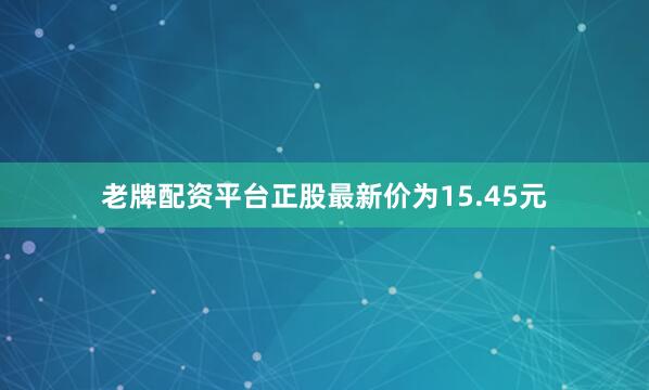老牌配资平台正股最新价为15.45元