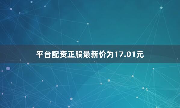 平台配资正股最新价为17.01元