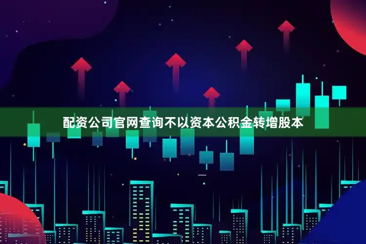 配资公司官网查询不以资本公积金转增股本
