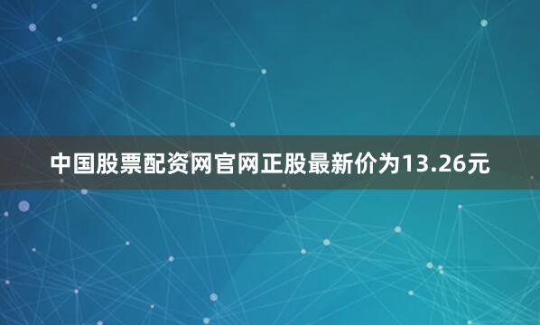 中国股票配资网官网正股最新价为13.26元