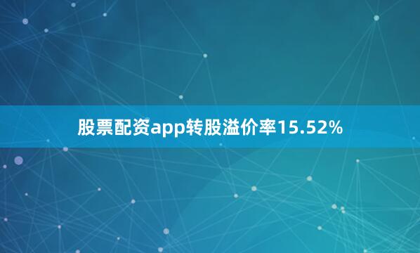 股票配资app转股溢价率15.52%