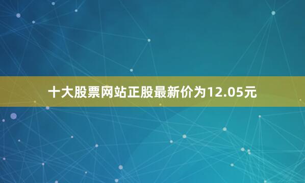 十大股票网站正股最新价为12.05元
