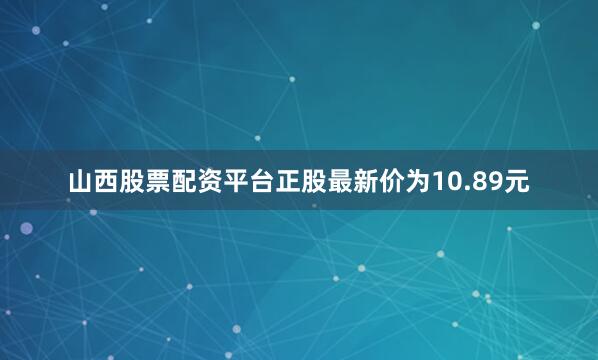 山西股票配资平台正股最新价为10.89元