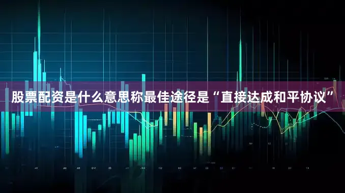 股票配资是什么意思称最佳途径是“直接达成和平协议”