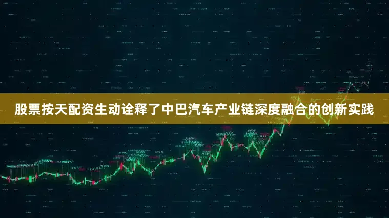 股票按天配资生动诠释了中巴汽车产业链深度融合的创新实践
