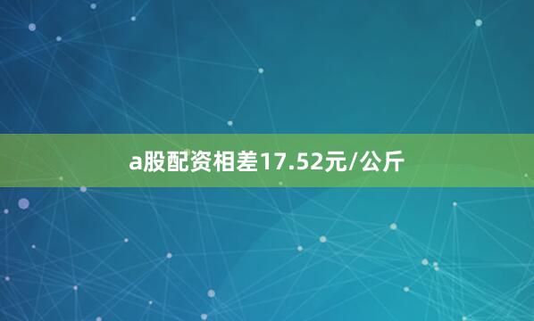 a股配资相差17.52元/公斤