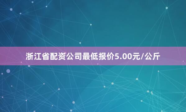 浙江省配资公司最低报价5.00元/公斤