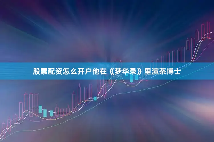 股票配资怎么开户他在《梦华录》里演茶博士