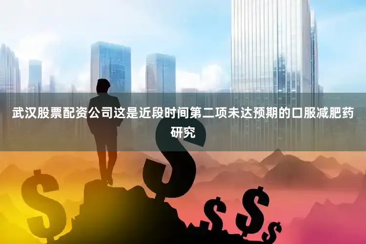 武汉股票配资公司这是近段时间第二项未达预期的口服减肥药研究