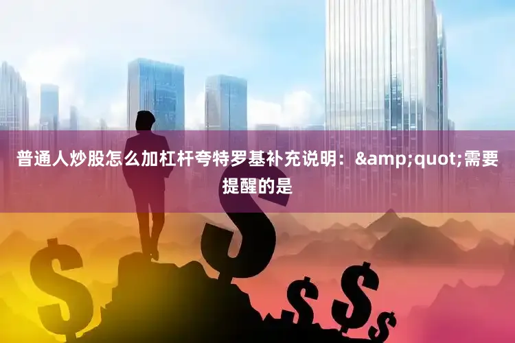 普通人炒股怎么加杠杆夸特罗基补充说明：&quot;需要提醒的是