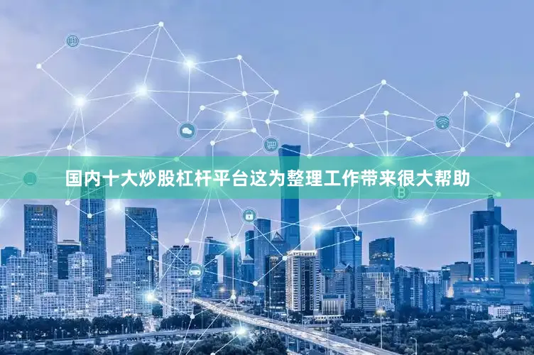 国内十大炒股杠杆平台这为整理工作带来很大帮助