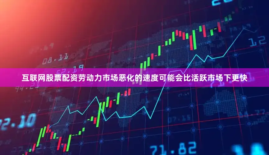 互联网股票配资劳动力市场恶化的速度可能会比活跃市场下更快