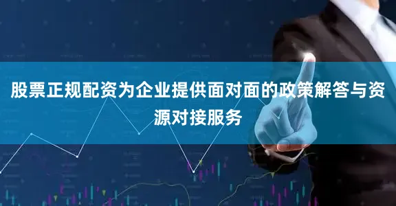 股票正规配资为企业提供面对面的政策解答与资源对接服务