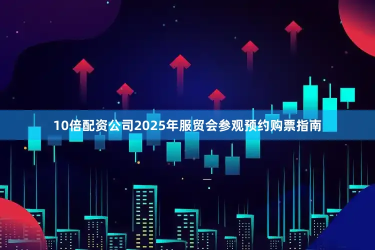 10倍配资公司2025年服贸会参观预约购票指南
