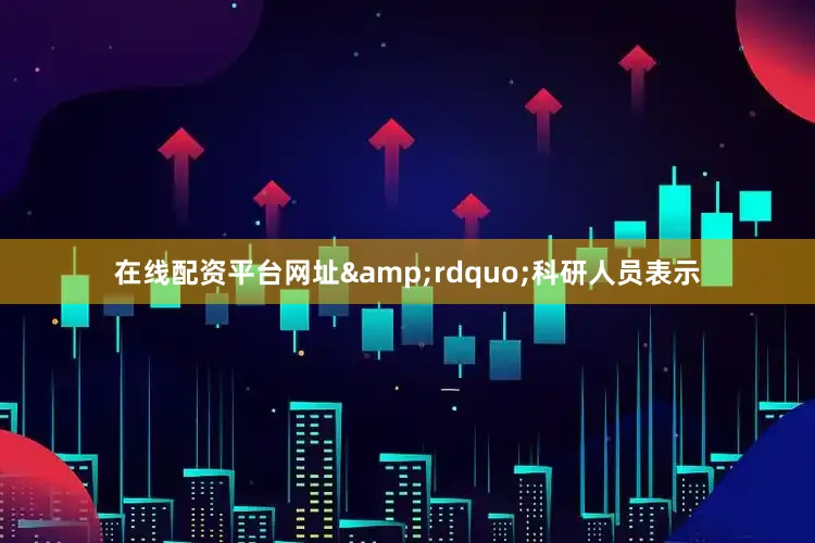 在线配资平台网址&rdquo;科研人员表示
