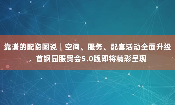 靠谱的配资图说｜空间、服务、配套活动全面升级，首钢园服贸会5.0版即将精彩呈现
