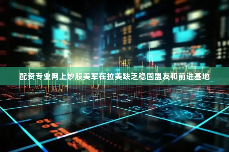 配资专业网上炒股美军在拉美缺乏稳固盟友和前进基地