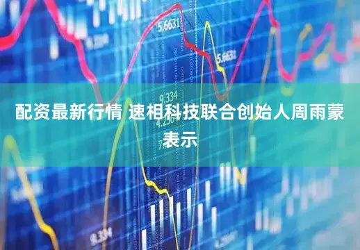配资最新行情 速相科技联合创始人周雨蒙表示