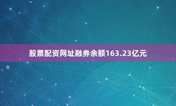 股票配资网址融券余额163.23亿元