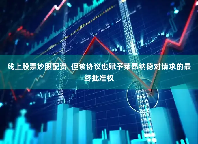 线上股票炒股配资  但该协议也赋予莱昂纳德对请求的最终批准权