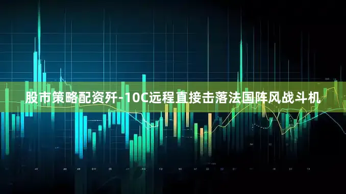 股市策略配资歼-10C远程直接击落法国阵风战斗机