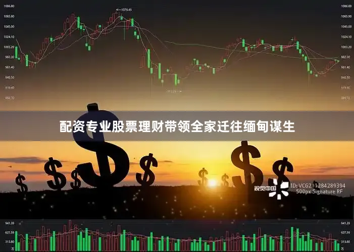 配资专业股票理财带领全家迁往缅甸谋生