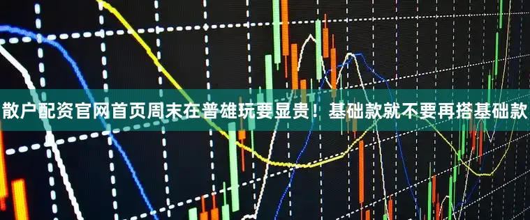 散户配资官网首页周末在普雄玩要显贵！基础款就不要再搭基础款