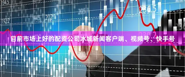 目前市场上好的配资公司冰城新闻客户端、视频号、快手号