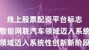 线上股票配资平台标志着我国在智能网联汽车领域迈入系统性创新新阶段