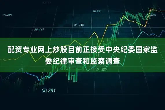 配资专业网上炒股目前正接受中央纪委国家监委纪律审查和监察调查