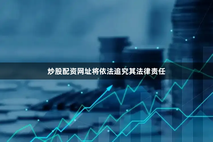 炒股配资网址将依法追究其法律责任