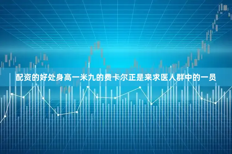 配资的好处身高一米九的费卡尔正是来求医人群中的一员
