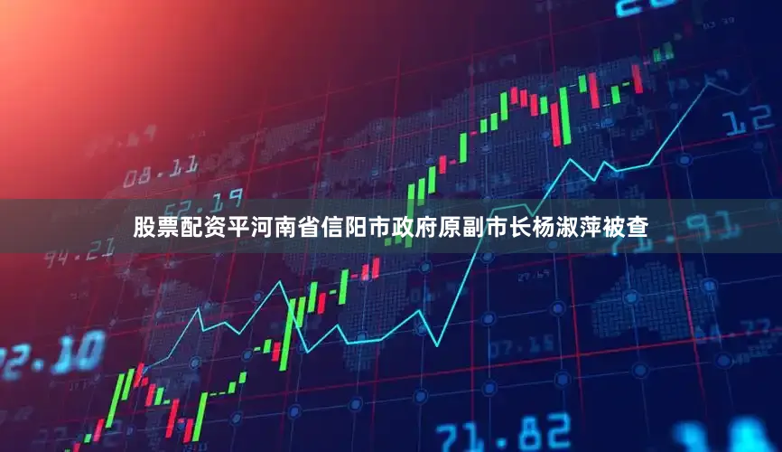 股票配资平河南省信阳市政府原副市长杨淑萍被查