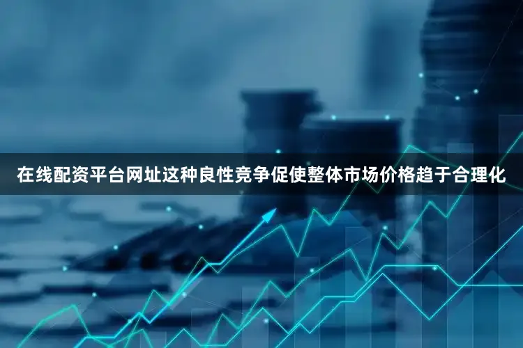 在线配资平台网址这种良性竞争促使整体市场价格趋于合理化